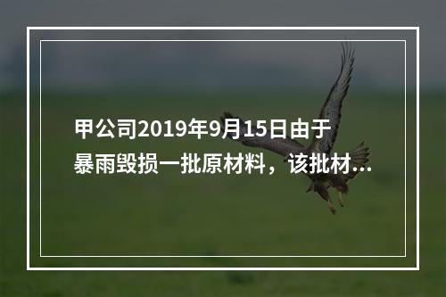 甲公司2019年9月15日由于暴雨毁损一批原材料，该批材料系