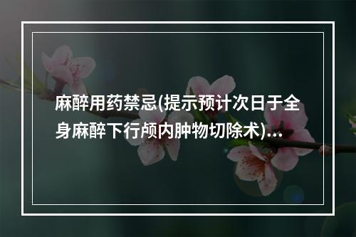 麻醉用药禁忌(提示预计次日于全身麻醉下行颅内肿物切除术)。