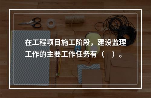 在工程项目施工阶段，建设监理工作的主要工作任务有（　）。