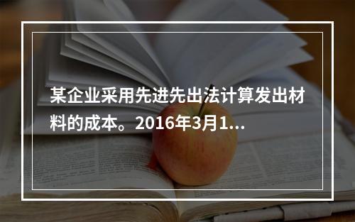 某企业采用先进先出法计算发出材料的成本。2016年3月1日结