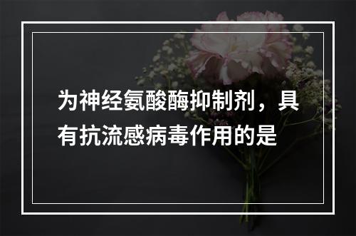 为神经氨酸酶抑制剂，具有抗流感病毒作用的是