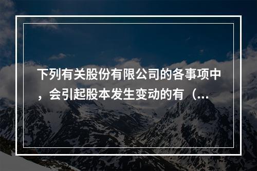 下列有关股份有限公司的各事项中，会引起股本发生变动的有（　）