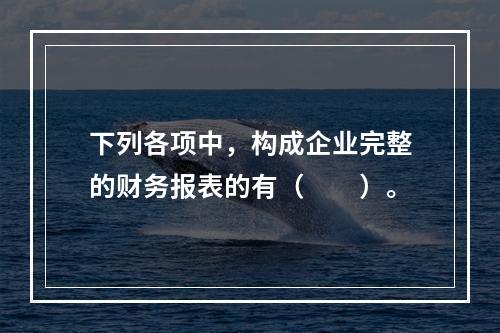 下列各项中，构成企业完整的财务报表的有（　　）。