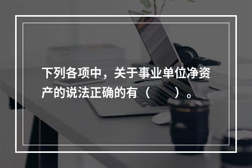 下列各项中，关于事业单位净资产的说法正确的有（　　）。