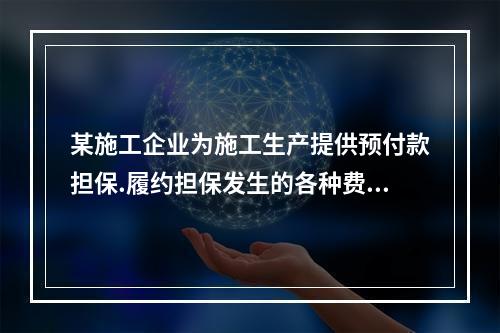 某施工企业为施工生产提供预付款担保.履约担保发生的各种费用属