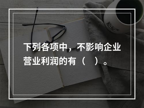 下列各项中，不影响企业营业利润的有（　）。