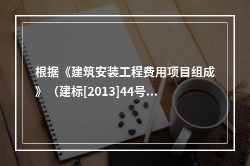 根据《建筑安装工程费用项目组成》（建标[2013]44号），