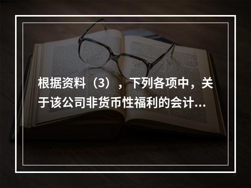 根据资料（3），下列各项中，关于该公司非货币性福利的会计处理