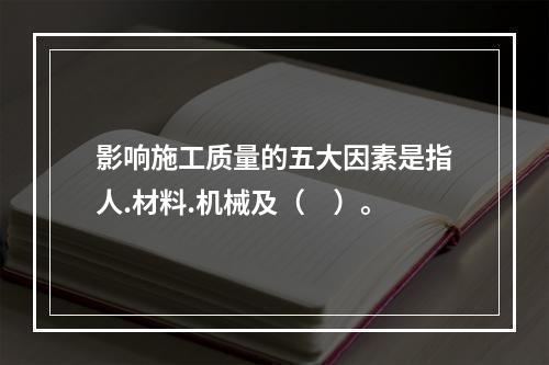 影响施工质量的五大因素是指人.材料.机械及（　）。