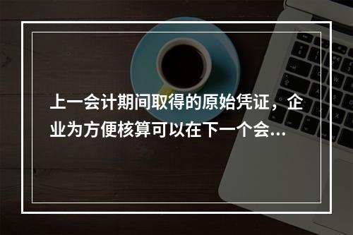 上一会计期间取得的原始凭证，企业为方便核算可以在下一个会计期