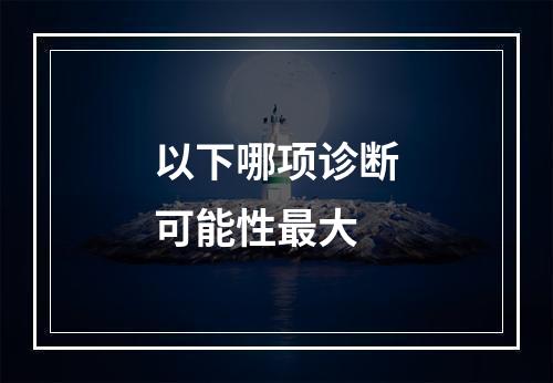 以下哪项诊断可能性最大