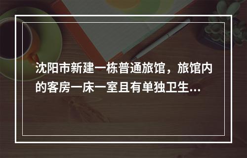 沈阳市新建一栋普通旅馆，旅馆内的客房一床一室且有单独卫生间