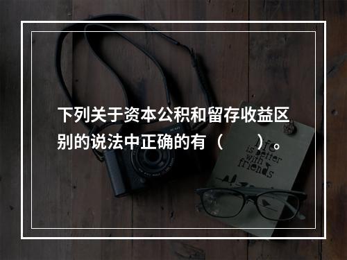 下列关于资本公积和留存收益区别的说法中正确的有（　　）。