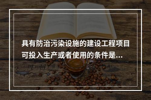 具有防治污染设施的建设工程项目可投入生产或者使用的条件是防治