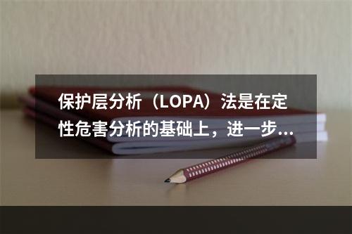 保护层分析（LOPA）法是在定性危害分析的基础上，进一步评估