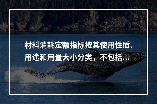 材料消耗定额指标按其使用性质.用途和用量大小分类，不包括下列