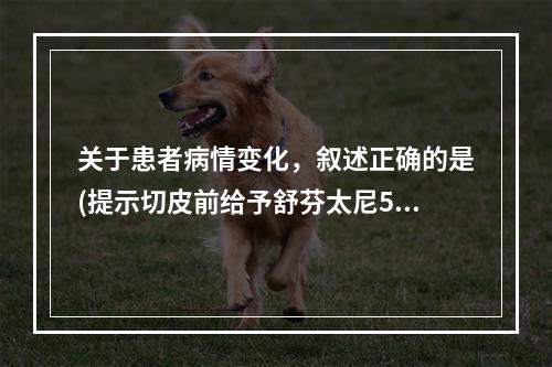 关于患者病情变化，叙述正确的是(提示切皮前给予舒芬太尼50μ