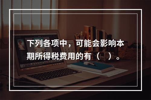 下列各项中，可能会影响本期所得税费用的有（　）。