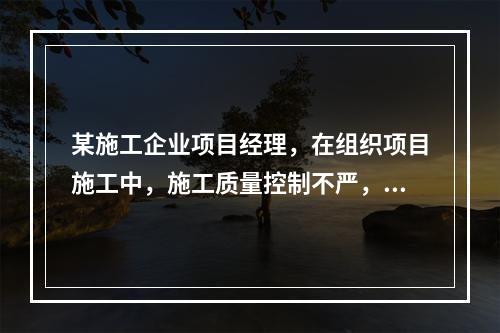 某施工企业项目经理，在组织项目施工中，施工质量控制不严，造成