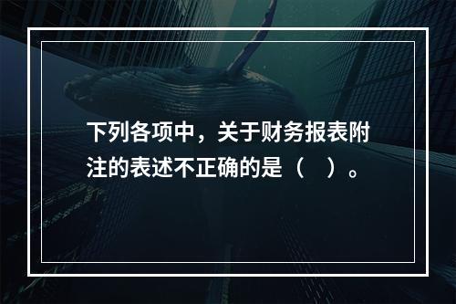 下列各项中，关于财务报表附注的表述不正确的是（　）。