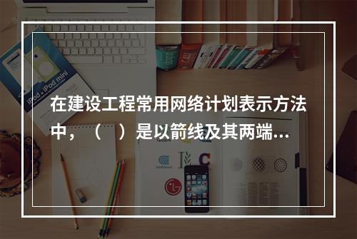 在建设工程常用网络计划表示方法中，（　）是以箭线及其两端节点