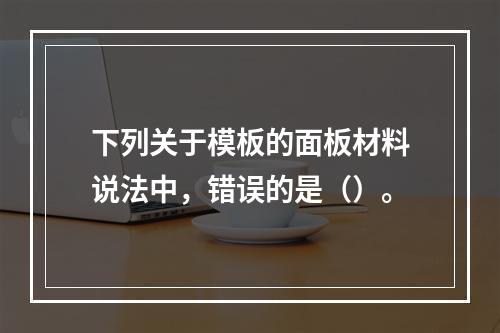 下列关于模板的面板材料说法中，错误的是（）。