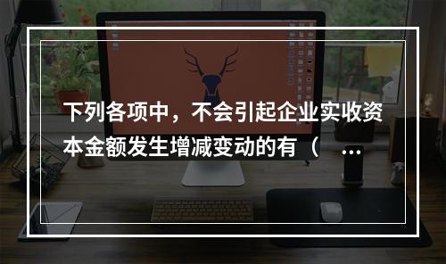 下列各项中，不会引起企业实收资本金额发生增减变动的有（　　）