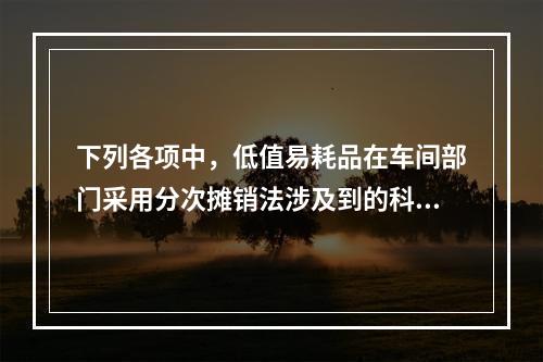 下列各项中，低值易耗品在车间部门采用分次摊销法涉及到的科目有