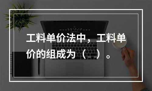 工料单价法中，工料单价的组成为（　）。