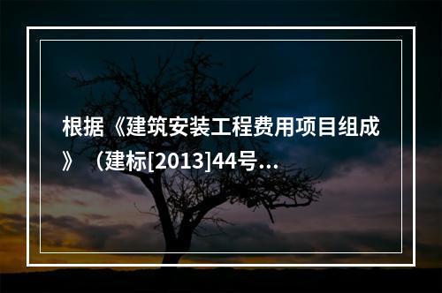 根据《建筑安装工程费用项目组成》（建标[2013]44号），