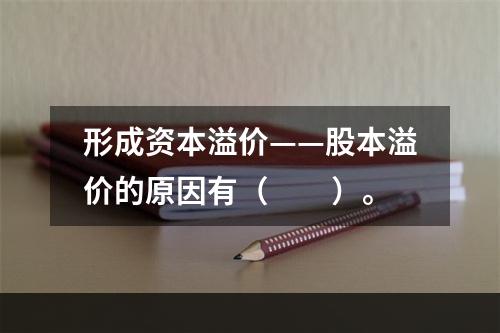 形成资本溢价——股本溢价的原因有（　　）。