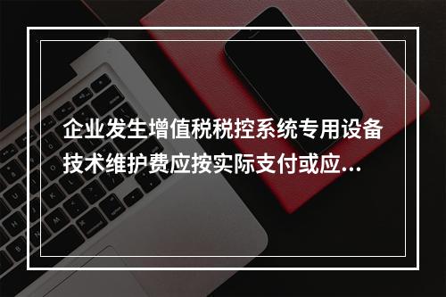 企业发生增值税税控系统专用设备技术维护费应按实际支付或应付的