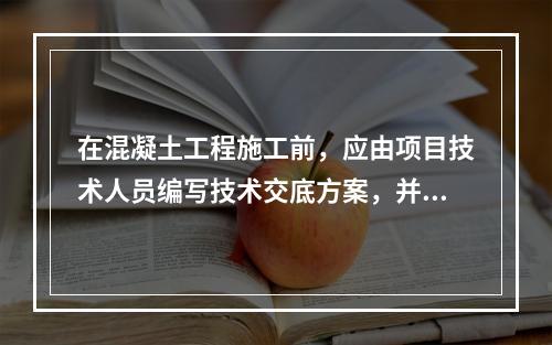 在混凝土工程施工前，应由项目技术人员编写技术交底方案，并经（