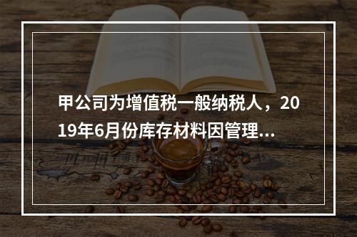 甲公司为增值税一般纳税人，2019年6月份库存材料因管理不善