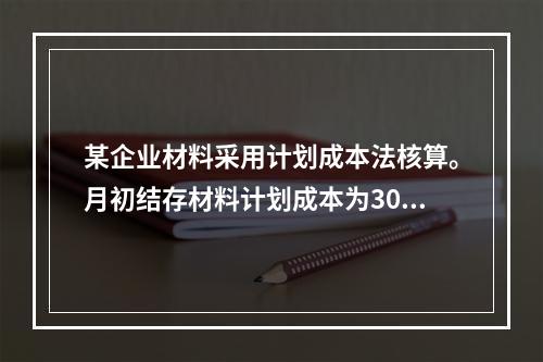 某企业材料采用计划成本法核算。月初结存材料计划成本为30万元