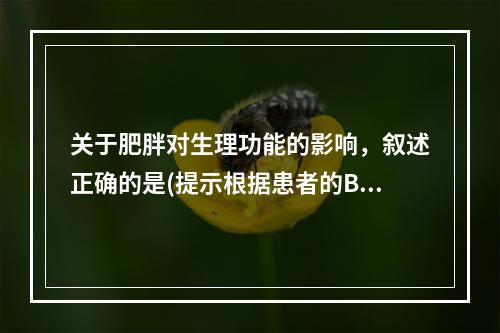 关于肥胖对生理功能的影响，叙述正确的是(提示根据患者的BMI