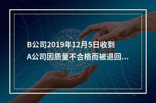 B公司2019年12月5日收到A公司因质量不合格而被退回的商