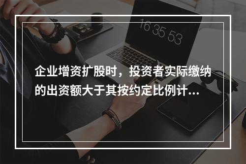 企业增资扩股时，投资者实际缴纳的出资额大于其按约定比例计算的