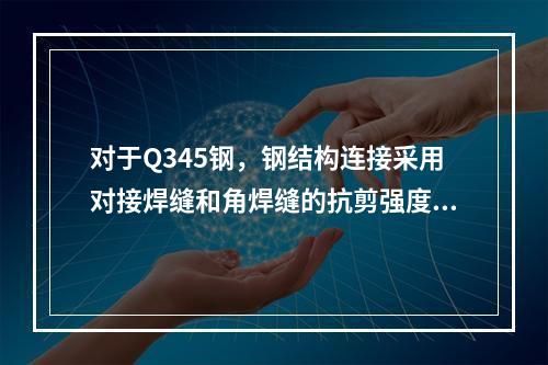 对于Q345钢，钢结构连接采用对接焊缝和角焊缝的抗剪强度设