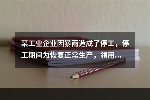 某工业企业因暴雨造成了停工，停工期间为恢复正常生产，领用原材