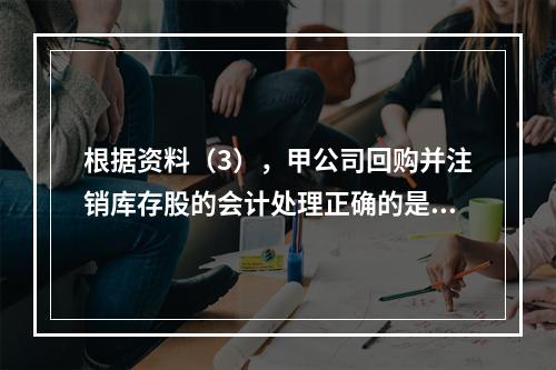 根据资料（3），甲公司回购并注销库存股的会计处理正确的是（　