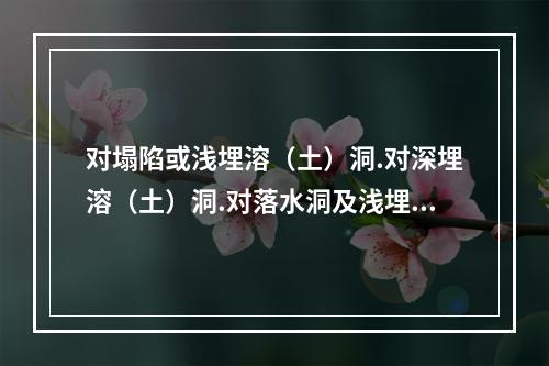 对塌陷或浅埋溶（土）洞.对深埋溶（土）洞.对落水洞及浅埋的溶