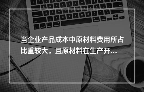 当企业产品成本中原材料费用所占比重较大，且原材料在生产开始时