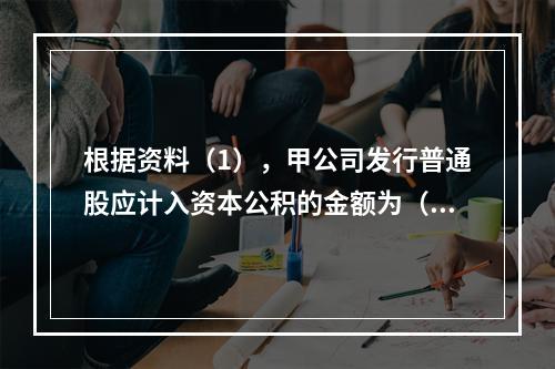 根据资料（1），甲公司发行普通股应计入资本公积的金额为（　）