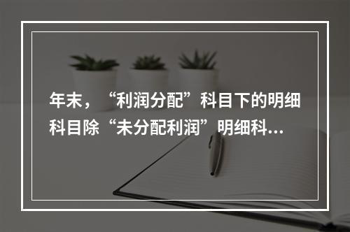 年末，“利润分配”科目下的明细科目除“未分配利润”明细科目外