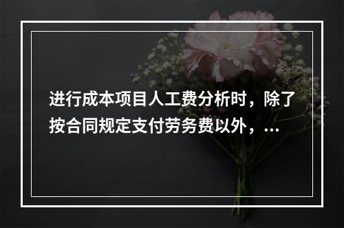 进行成本项目人工费分析时，除了按合同规定支付劳务费以外，还可