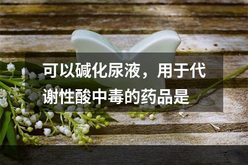 可以碱化尿液，用于代谢性酸中毒的药品是