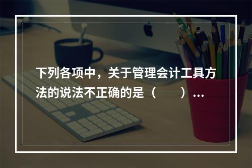 下列各项中，关于管理会计工具方法的说法不正确的是（　　）。