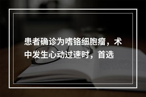 患者确诊为嗜铬细胞瘤，术中发生心动过速时，首选