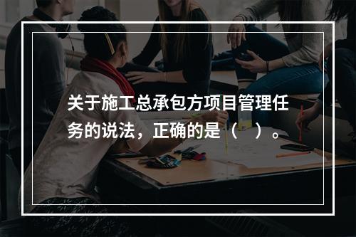 关于施工总承包方项目管理任务的说法，正确的是（　）。